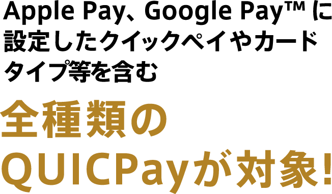 Apple Pay、Google Pay(TM) に設定したクイックペイを含む全種類のQUICPayが対象!