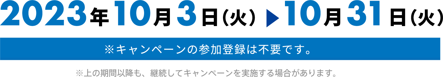 2023年10月3(火)〜10月31日(火) ※キャンペーンの参加登録は不要です。 ※上の期間以降も、継続してキャンペーンを実施する可能性があります。