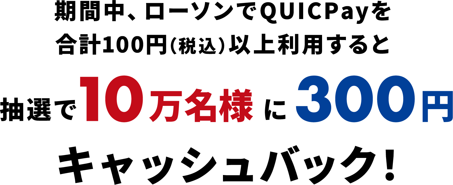 期間中、ローソンでQUICPayを合計100円(税込)以上利用すると抽選で10万名様に300円キャッシュバック!