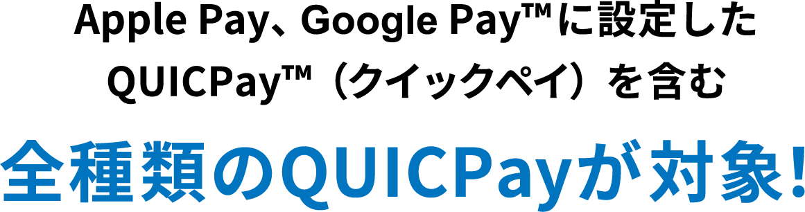 Apple Pay、Google Pay™ に設定したQUICPay™（クイックペイ）を含む全種類のQUICPayが対象!
