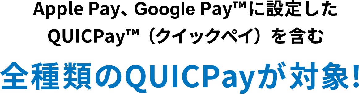 Apple Pay、Google Pay™ に設定したQUICPay™(クイックペイ)を含む全種類のQUICPayが対象!