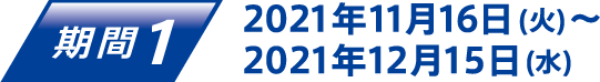 期間1 2021年11月16日(火)〜2021年12月15日(水)