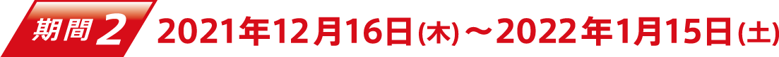 期間2 2021年12月16日(木)〜2021年1月15日(土)