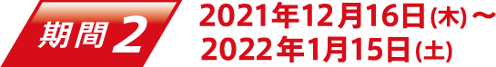 期間2 2021年12月16日(木)〜2021年1月15日(土)