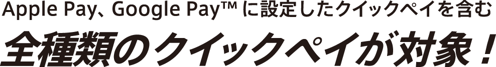 Apple Pay、Google Pay™ に設定したクイックペイを含むすべてのクイックペイが対象!