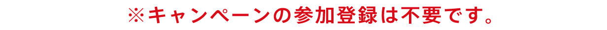 ※キャンペーンの参加登録は不要です。