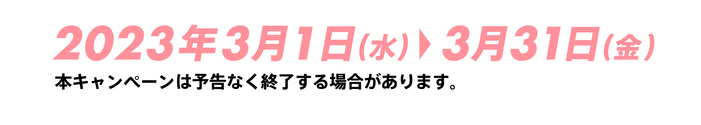 2023年3月1日(水) 3月31日(金) 本キャンペーンは予告なく終了する場合があります。